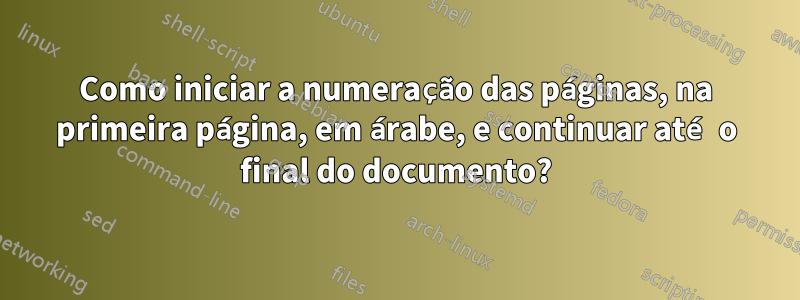 Como iniciar a numeração das páginas, na primeira página, em árabe, e continuar até o final do documento?