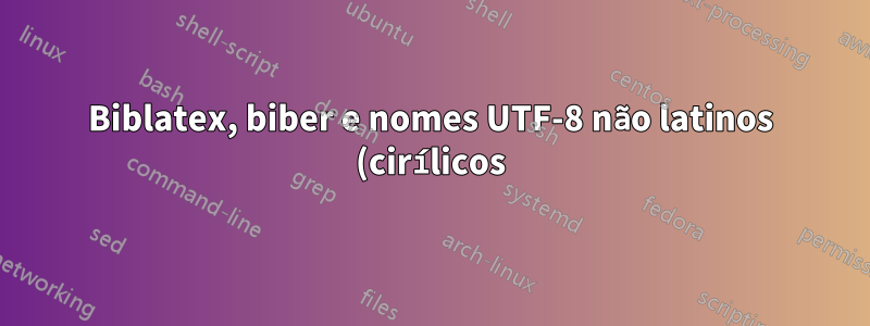 Biblatex, biber e nomes UTF-8 não latinos (cirílicos) parte II