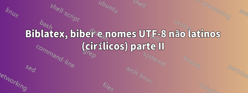 Biblatex, biber e nomes UTF-8 não latinos (cirílicos) parte II