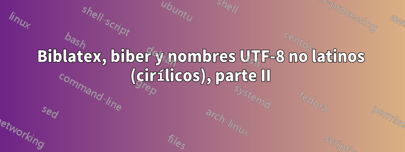 Biblatex, biber y nombres UTF-8 no latinos (cirílicos), parte II