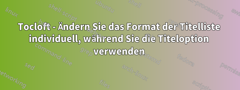 Tocloft - Ändern Sie das Format der Titelliste individuell, während Sie die Titeloption verwenden