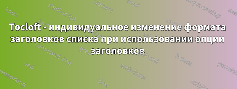 Tocloft - индивидуальное изменение формата заголовков списка при использовании опции заголовков