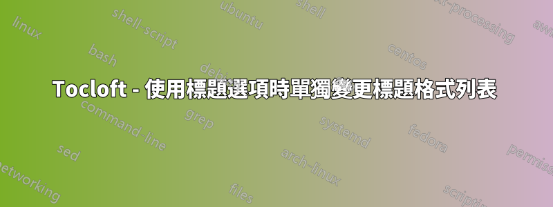 Tocloft - 使用標題選項時單獨變更標題格式列表