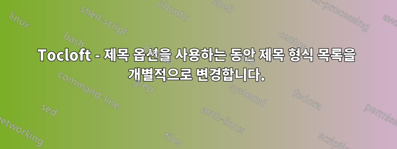 Tocloft - 제목 옵션을 사용하는 동안 제목 형식 목록을 개별적으로 변경합니다.