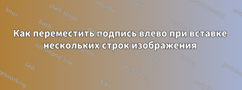 Как переместить подпись влево при вставке нескольких строк изображения