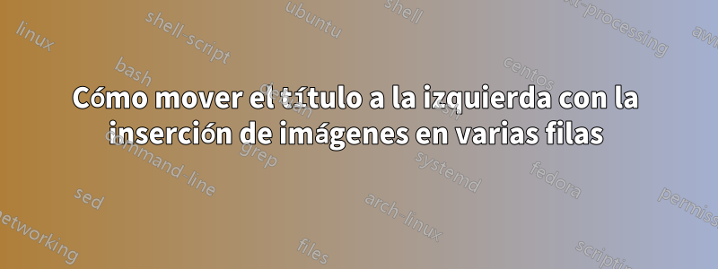 Cómo mover el título a la izquierda con la inserción de imágenes en varias filas