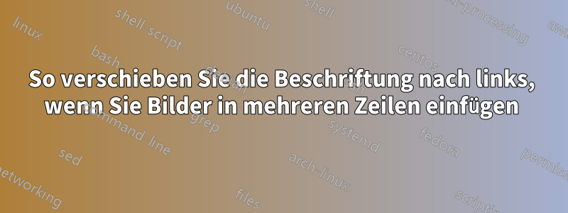 So verschieben Sie die Beschriftung nach links, wenn Sie Bilder in mehreren Zeilen einfügen