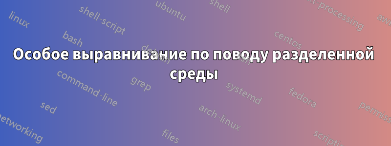 Особое выравнивание по поводу разделенной среды
