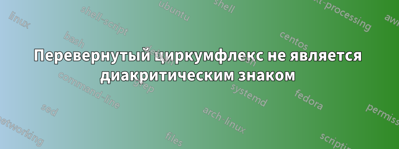 Перевернутый циркумфлекс не является диакритическим знаком