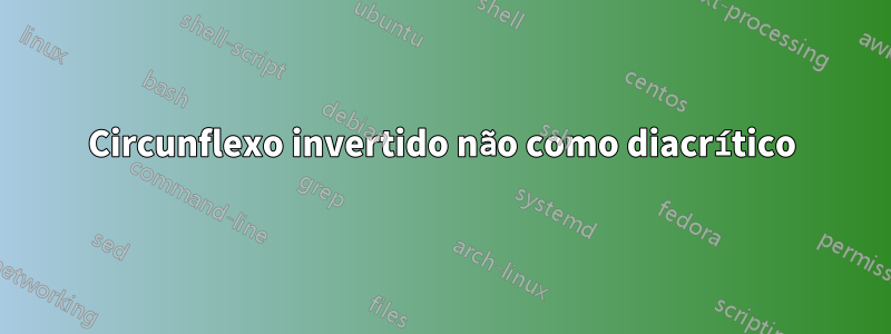 Circunflexo invertido não como diacrítico