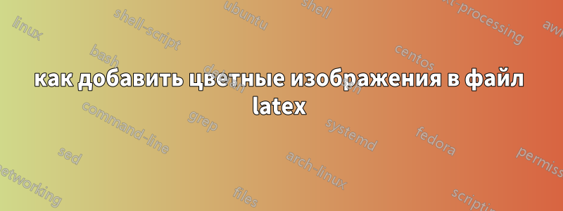 как добавить цветные изображения в файл latex
