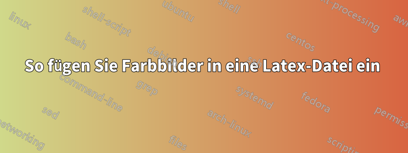 So fügen Sie Farbbilder in eine Latex-Datei ein