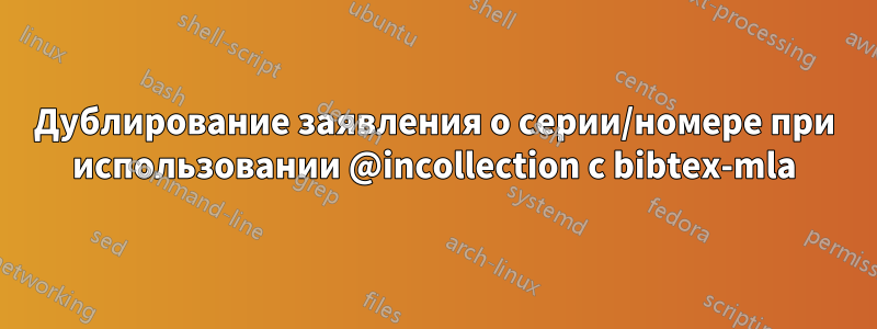 Дублирование заявления о серии/номере при использовании @incollection с bibtex-mla