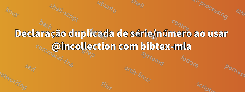 Declaração duplicada de série/número ao usar @incollection com bibtex-mla