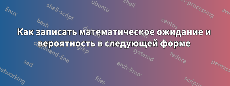 Как записать математическое ожидание и вероятность в следующей форме