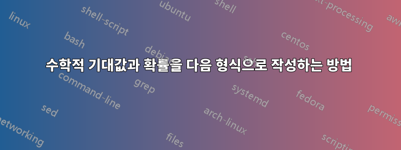수학적 기대값과 확률을 다음 형식으로 작성하는 방법