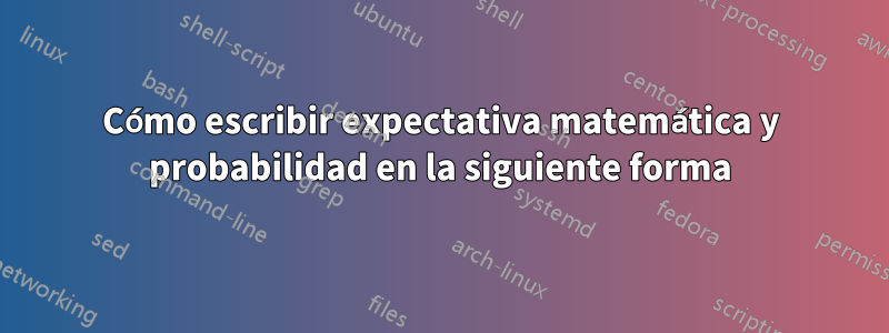 Cómo escribir expectativa matemática y probabilidad en la siguiente forma