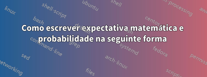 Como escrever expectativa matemática e probabilidade na seguinte forma