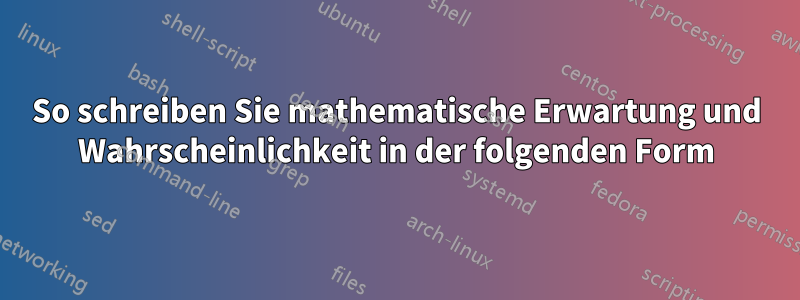 So schreiben Sie mathematische Erwartung und Wahrscheinlichkeit in der folgenden Form