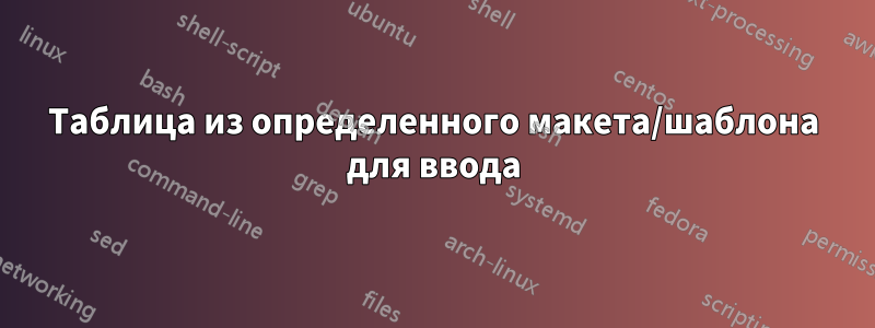 Таблица из определенного макета/шаблона для ввода