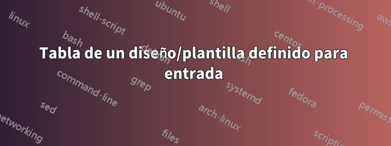 Tabla de un diseño/plantilla definido para entrada