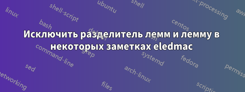 Исключить разделитель лемм и лемму в некоторых заметках eledmac