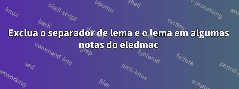 Exclua o separador de lema e o lema em algumas notas do eledmac