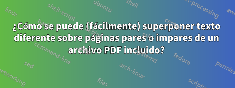 ¿Cómo se puede (fácilmente) superponer texto diferente sobre páginas pares o impares de un archivo PDF incluido?
