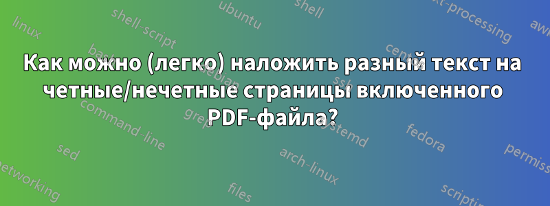 Как можно (легко) наложить разный текст на четные/нечетные страницы включенного PDF-файла?
