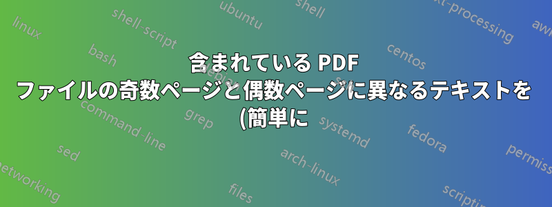 含まれている PDF ファイルの奇数ページと偶数ページに異なるテキストを (簡単に) 重ね合わせるにはどうすればよいでしょうか?