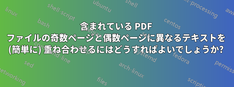 含まれている PDF ファイルの奇数ページと偶数ページに異なるテキストを (簡単に) 重ね合わせるにはどうすればよいでしょうか?