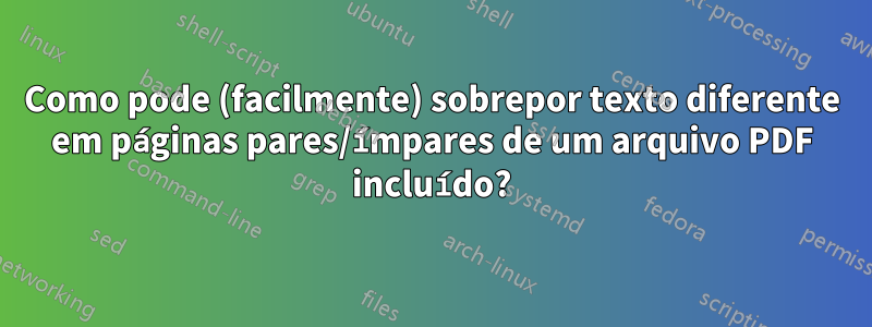 Como pode (facilmente) sobrepor texto diferente em páginas pares/ímpares de um arquivo PDF incluído?