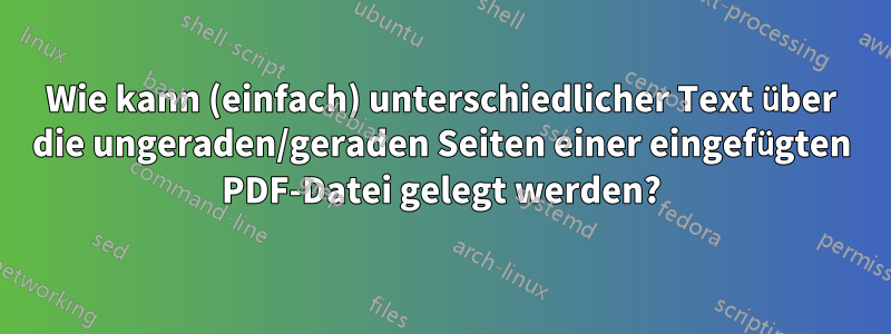 Wie kann (einfach) unterschiedlicher Text über die ungeraden/geraden Seiten einer eingefügten PDF-Datei gelegt werden?