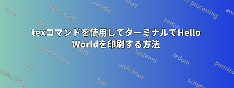 texコマンドを使用してターミナルでHello Worldを印刷する方法