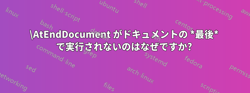 \AtEndDocument がドキュメントの *最後* で実行されないのはなぜですか?