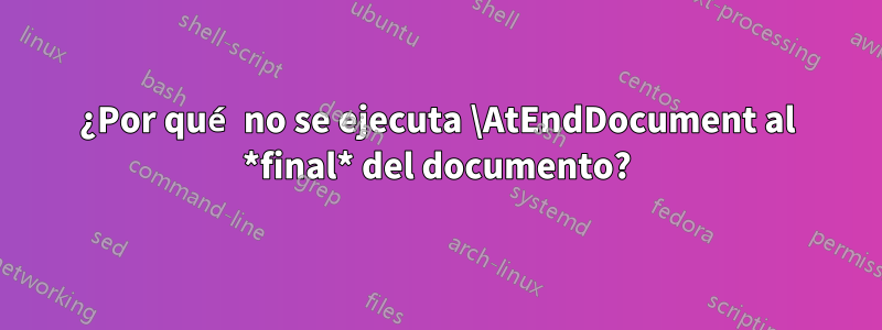 ¿Por qué no se ejecuta \AtEndDocument al *final* del documento?