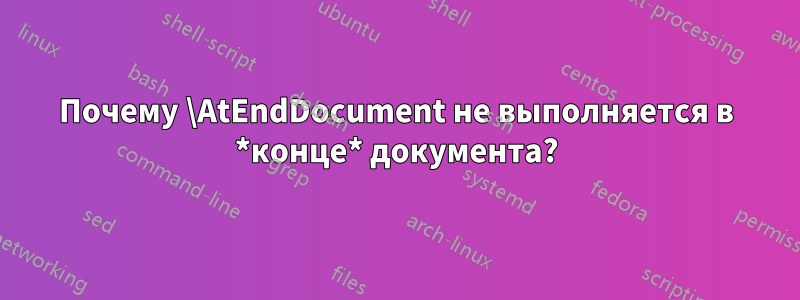 Почему \AtEndDocument не выполняется в *конце* документа?
