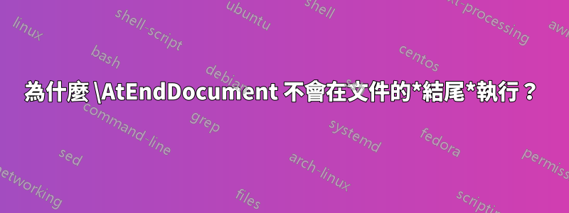 為什麼 \AtEndDocument 不會在文件的*結尾*執行？