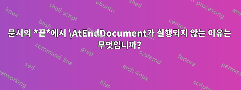 문서의 *끝*에서 \AtEndDocument가 실행되지 않는 이유는 무엇입니까?