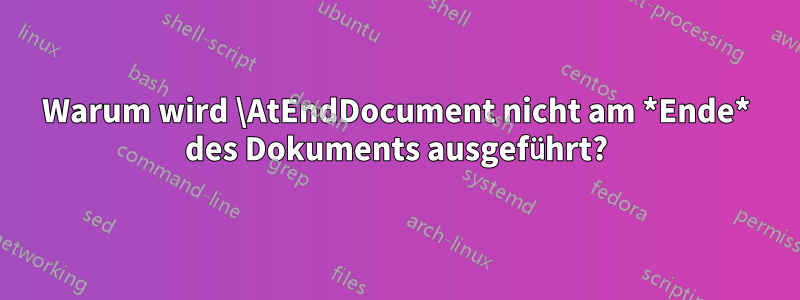 Warum wird \AtEndDocument nicht am *Ende* des Dokuments ausgeführt?