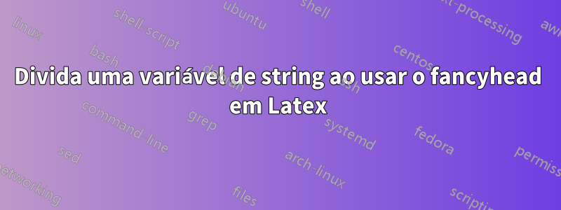 Divida uma variável de string ao usar o fancyhead em Latex