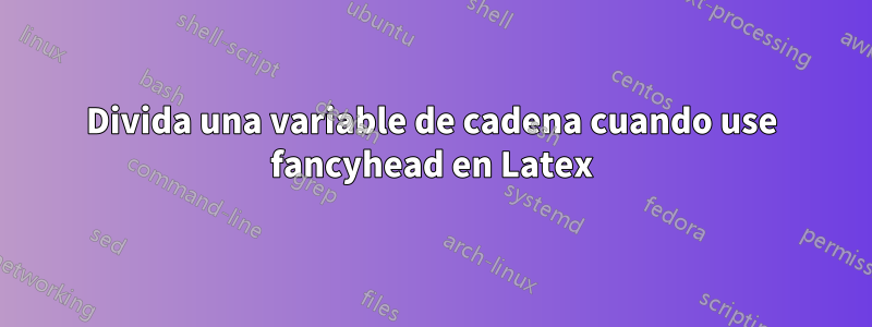Divida una variable de cadena cuando use fancyhead en Latex
