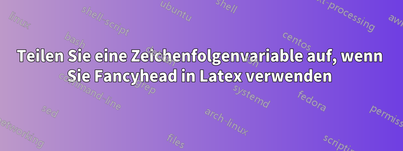 Teilen Sie eine Zeichenfolgenvariable auf, wenn Sie Fancyhead in Latex verwenden