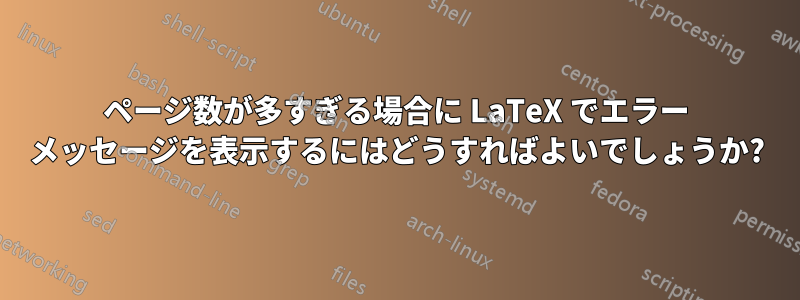 ページ数が多すぎる場合に LaTeX でエラー メッセージを表示するにはどうすればよいでしょうか?