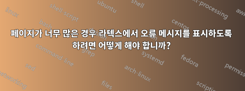 페이지가 너무 많은 경우 라텍스에서 오류 메시지를 표시하도록 하려면 어떻게 해야 합니까?