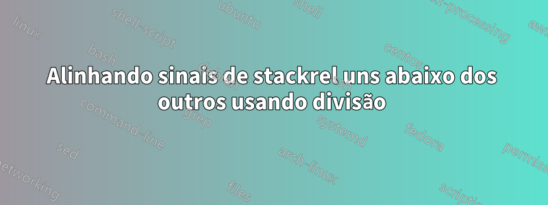 Alinhando sinais de stackrel uns abaixo dos outros usando divisão