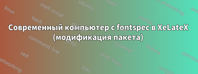 Современный компьютер с fontspec в XeLateX (модификация пакета)