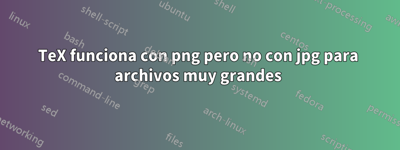 TeX funciona con png pero no con jpg para archivos muy grandes