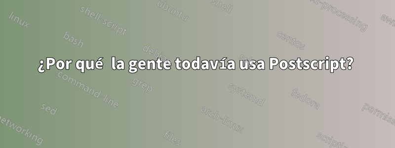 ¿Por qué la gente todavía usa Postscript?