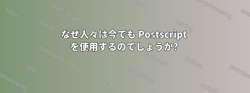 なぜ人々は今でも Postscript を使用するのでしょうか?